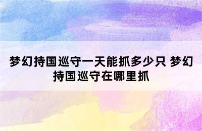 梦幻持国巡守一天能抓多少只 梦幻持国巡守在哪里抓